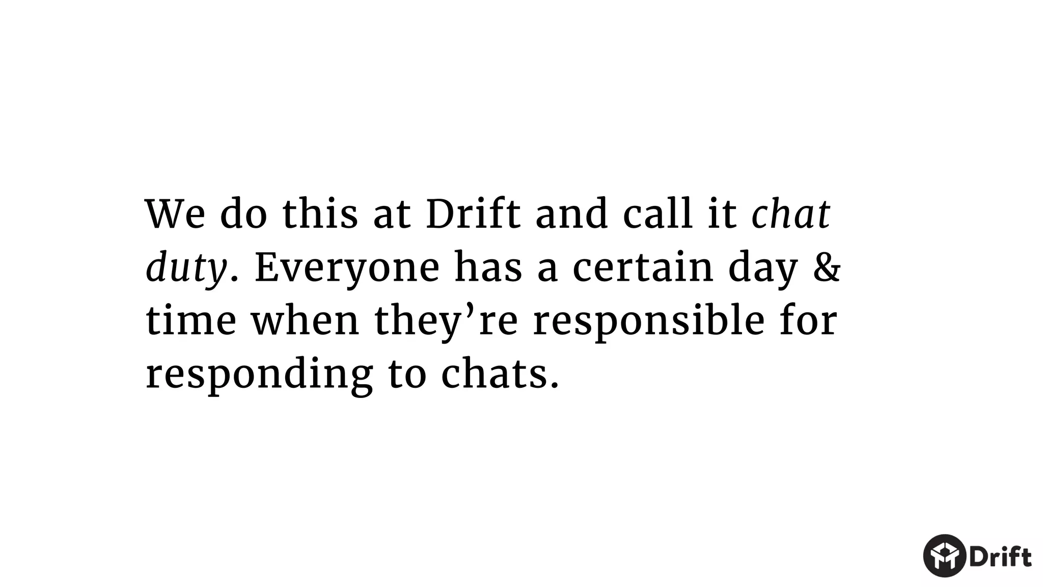 We do this at Drift and call it chat
duty. Everyone has a certain day &
time when they’re responsible for
responding to chats.
 