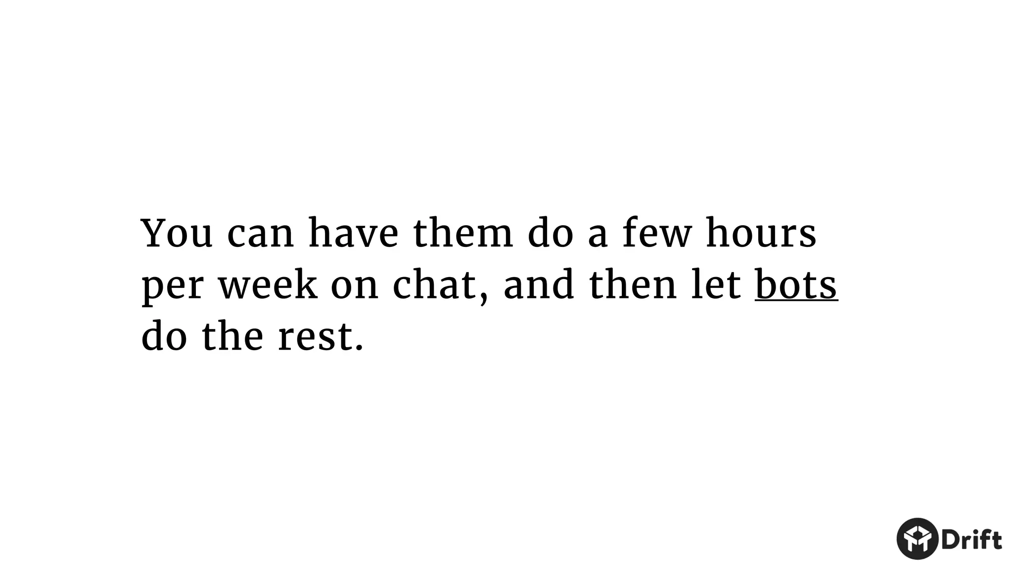You can have them do a few hours
per week on chat, and then let bots
do the rest.
 