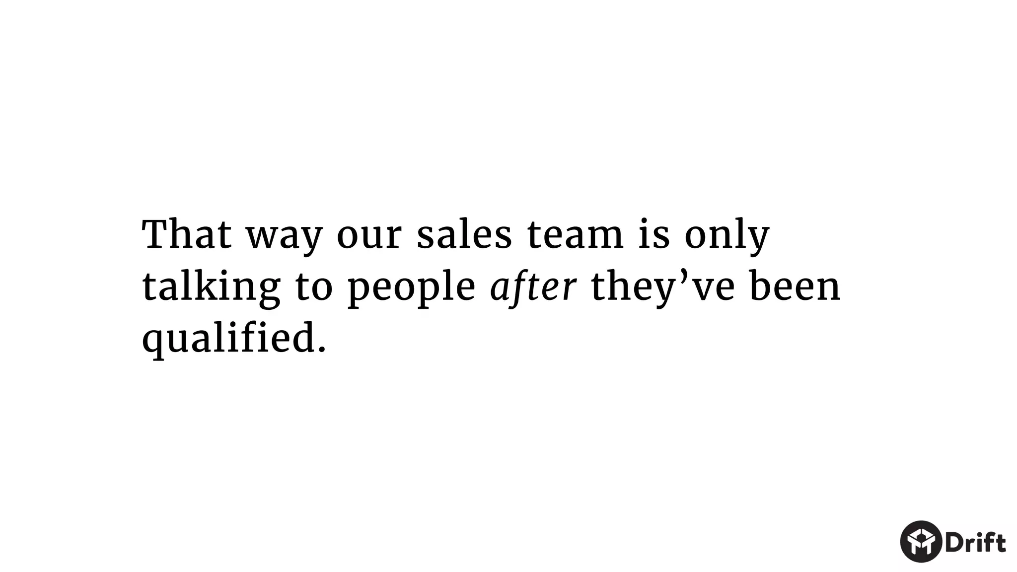 That way our sales team is only
talking to people after they’ve been
qualified.
 