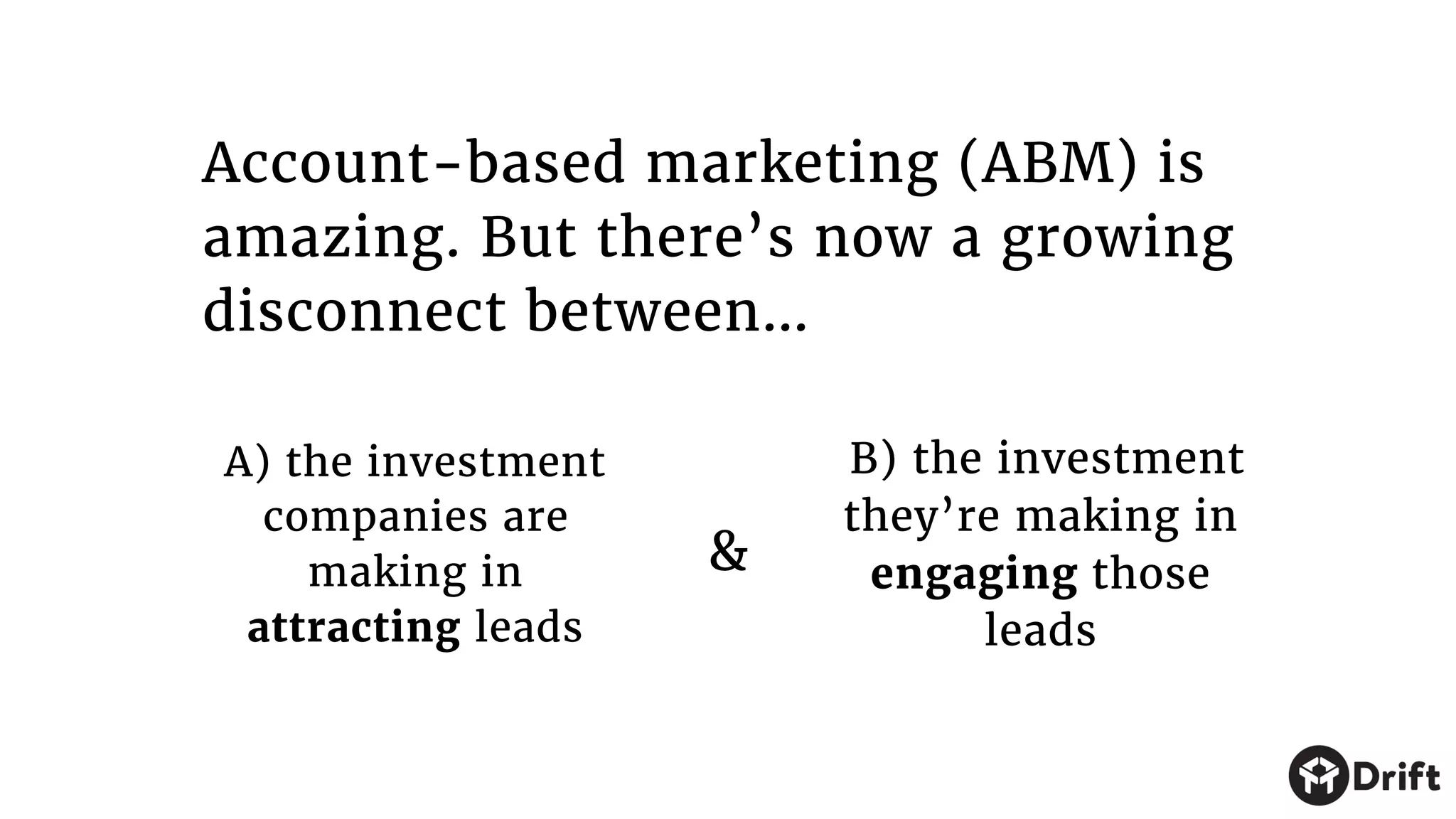Account-based marketing (ABM) is
amazing. But there’s now a growing
disconnect between…
A) the investment
companies are
making in
attracting leads
B) the investment
they’re making in
engaging those
leads
&
 