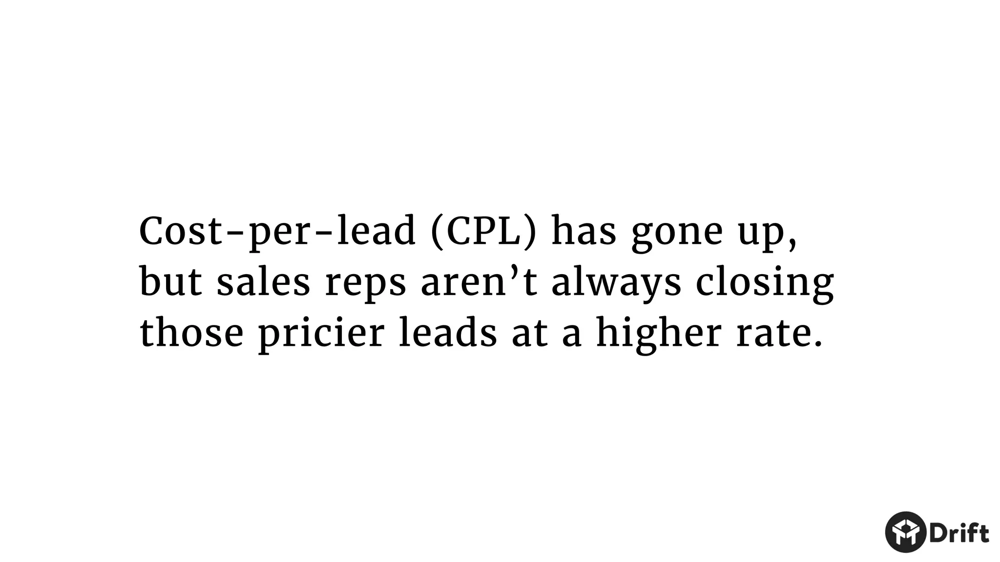 Cost-per-lead (CPL) has gone up,
but sales reps aren’t always closing
those pricier leads at a higher rate.
 