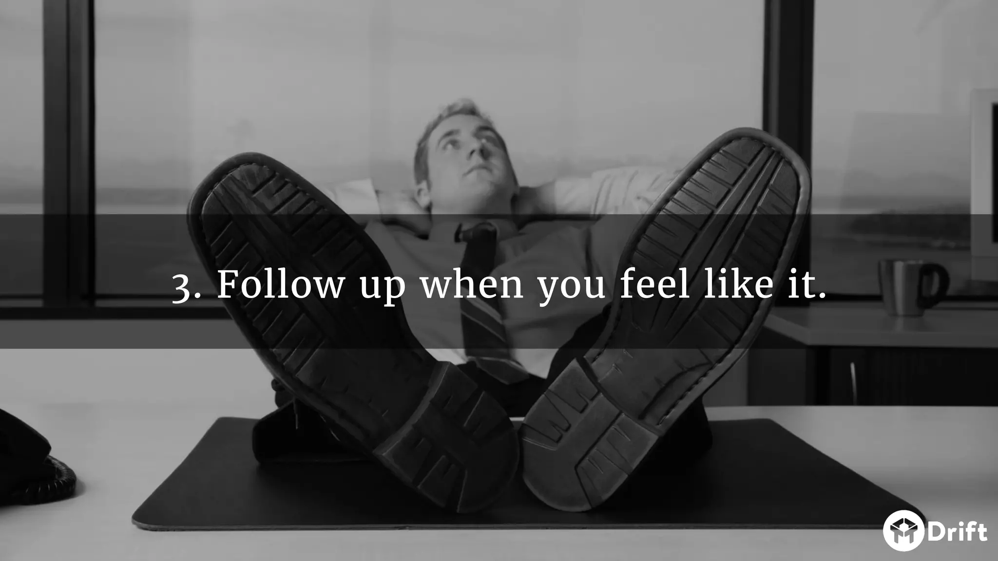 3. Follow up when you feel like it.
 