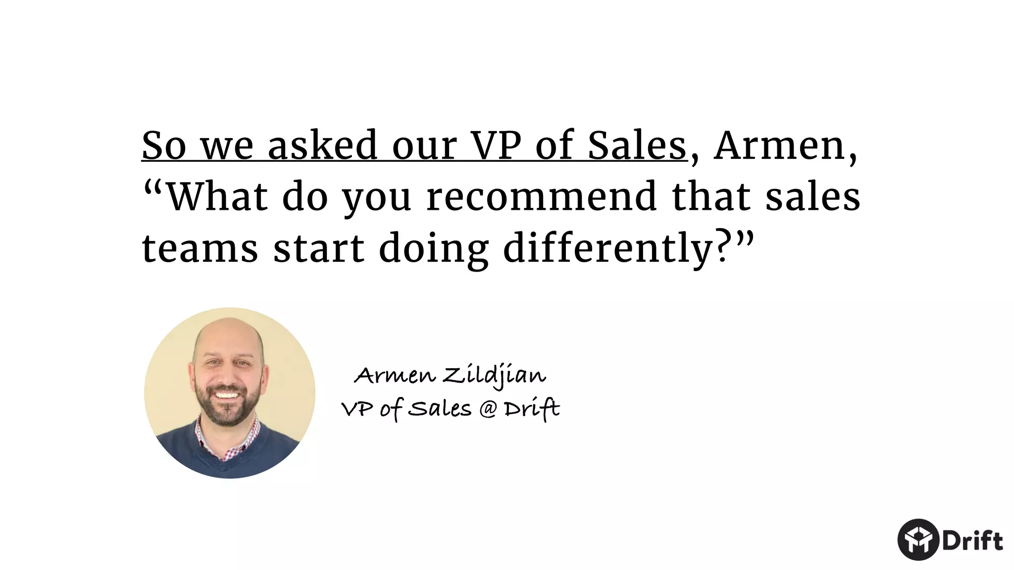 So we asked our VP of Sales, Armen,
“What do you recommend that sales
teams start doing differently?”
Armen Zildjian
VP of Sales @ Drift
 