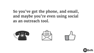 So you've got the phone, and email,
and maybe you’re even using social
as an outreach tool.
 