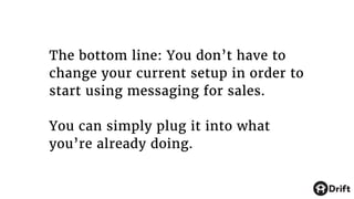 The bottom line: You don’t have to
change your current setup in order to
start using messaging for sales.
You can simply plug it into what
you’re already doing.
 