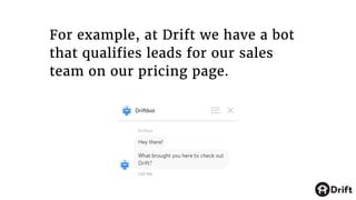 For example, at Drift we have a bot
that qualifies leads for our sales
team on our pricing page.
 