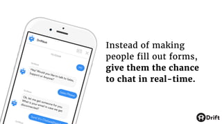 Instead of making
people fill out forms,
give them the chance
to chat in real-time.
 