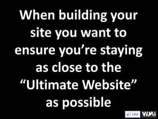When building your
  site you want to
ensure you’re staying
   as close to the
 “Ultimate Website”
     as possible
 