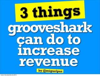 3 th ings
           grooveshark
            can do to
            increase
            revenue            by @miguelpaz
lunes 6 de diciembre de 2010
 