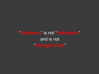 “Resiliency” is not “Resistance”
and is not
“Strength of will”

 