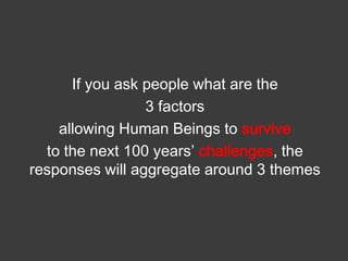 If you ask people what are the
3 factors
allowing Human Beings to survive
to the next 100 years’ challenges, the
responses will aggregate around 3 themes

 
