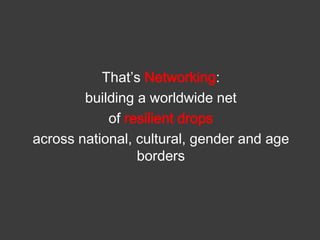 That’s Networking:
building a worldwide net
of resilient drops
across national, cultural, gender and age
borders

 