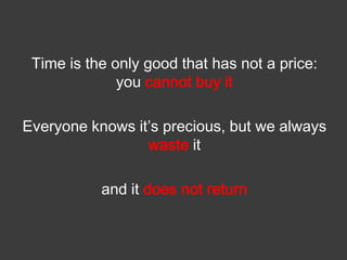 Time is the only good that has not a price:
you cannot buy it
Everyone knows it’s precious, but we always
waste it
and it does not return

 