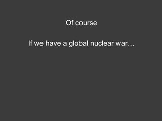 Of course
If we have a global nuclear war…

 