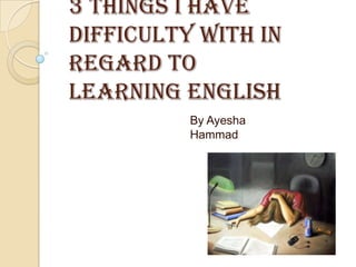 3 things I have
difficulty with in
regard to
learning English
          By Ayesha
          Hammad
 
