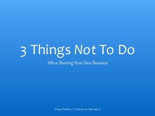3	Things	Not	To	Do
When Star*ing Your Own Business
Russ Rufﬁno | Clients on Demand
 