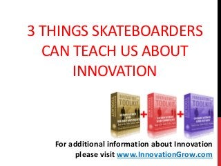 3 THINGS SKATEBOARDERS
CAN TEACH US ABOUT
INNOVATION
For additional information about Innovation
please visit www.InnovationGrow.com
 