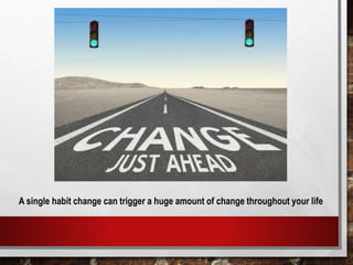 A single habit change can trigger a huge amount of change throughout your life
 