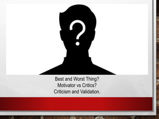 Best and Worst Thing?
Motivator vs Critics?
Criticism and Validation.
 