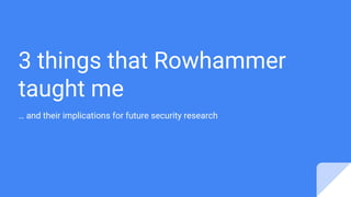 3 things that Rowhammer
taught me
… and their implications for future security research
 