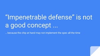 “Impenetrable defense” is not
a good concept ...
… because the chip at hand may not implement the spec all the time
 