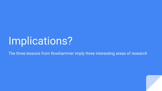 Implications?
The three lessons from Rowhammer imply three interesting areas of research
 