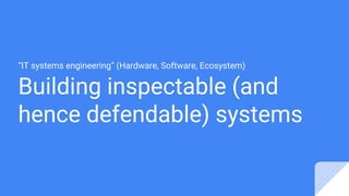 Building inspectable (and
hence defendable) systems
“IT systems engineering” (Hardware, Software, Ecosystem)
 