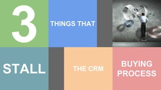 3 THINGS THAT
STALL THE CRM
BUYING
PROCESS
 