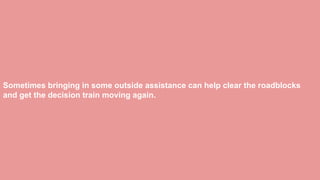 Sometimes bringing in some outside assistance can help clear the roadblocks
and get the decision train moving again.
 