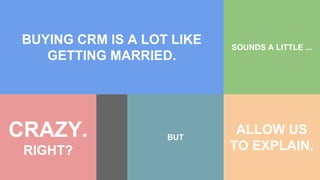 BUYING CRM IS A LOT LIKE
GETTING MARRIED.
SOUNDS A LITTLE ...
CRAZY.
RIGHT?
BUT
ALLOW US
TO EXPLAIN.
 