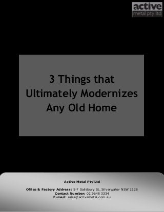 3 Things that Ultimately
Modernizes Any Old
Home
3 Things that
Ultimately Modernizes
Any Old Home
Active Metal Pty Ltd
Office & Factory Address: 5-7 Salisbury St, Silverwater NSW 2128
Contact Number: 02 9648 3334
E-mail: sales@activemetal.com.au
 