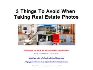 3 Things To Avoid When
Taking Real Estate Photos
Welcome to How To Take Real Estate Photos
~ IDEAL FOR REAL ESTATE AGENTS ~
http://www.HowToTakeRealEstatePhotos.com
https://www.facebook.com/howtotakerealestatephotos
© Azure Publishers – including photos, text and concept 2013
 