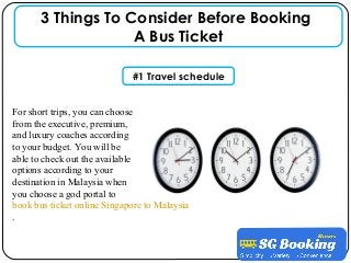 For short trips, you can choose
from the executive, premium,
and luxury coaches according
to your budget. You will be
able to check out the available
options according to your
destination in Malaysia when
you choose a god portal to
book bus ticket online Singapore to Malaysia
.
3 Things To Consider Before Booking
A Bus Ticket
#1 Travel schedule
 