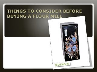 THINGS TO CONSIDER BEFORE
BUYING A FLOUR MILL
 