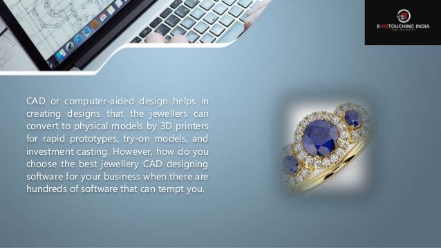 CAD or computer-aided design helps in
creating designs that the jewellers can
convert to physical models by 3D printers
for rapid prototypes, try-on models, and
investment casting. However, how do you
choose the best jewellery CAD designing
software for your business when there are
hundreds of software that can tempt you.
 