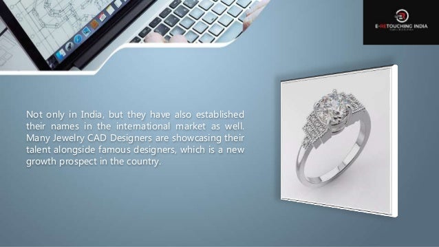 Not only in India, but they have also established
their names in the international market as well.
Many Jewelry CAD Designers are showcasing their
talent alongside famous designers, which is a new
growth prospect in the country.
 