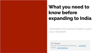 What you need to
know before
expanding to India
Tina Nayak,
Growth Consultant for Startups ; LinkedIn;
Twitter: @tinadatta23
Actionable and practical insights to give
you a headstart
 