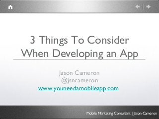 3 Things To Consider
When Developing an App
         Jason Cameron
          @jsncameron
   www.youneedamobileapp.com


                 Mobile Marketing Consultant | Jason Cameron
 