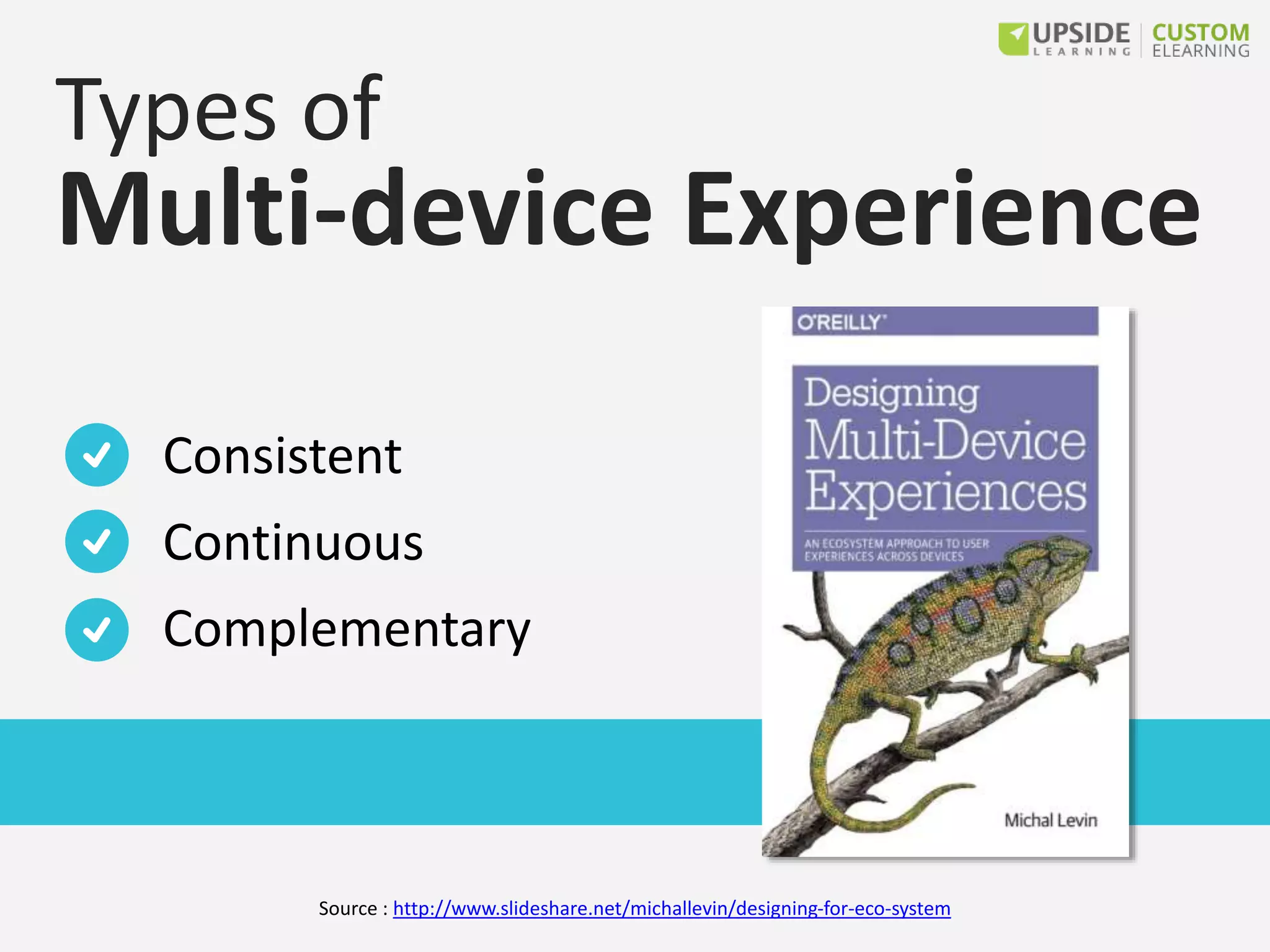 Types of
Multi-device Experience
Consistent
Continuous
Complementary
Source : http://www.slideshare.net/michallevin/designing-for-eco-system
 
