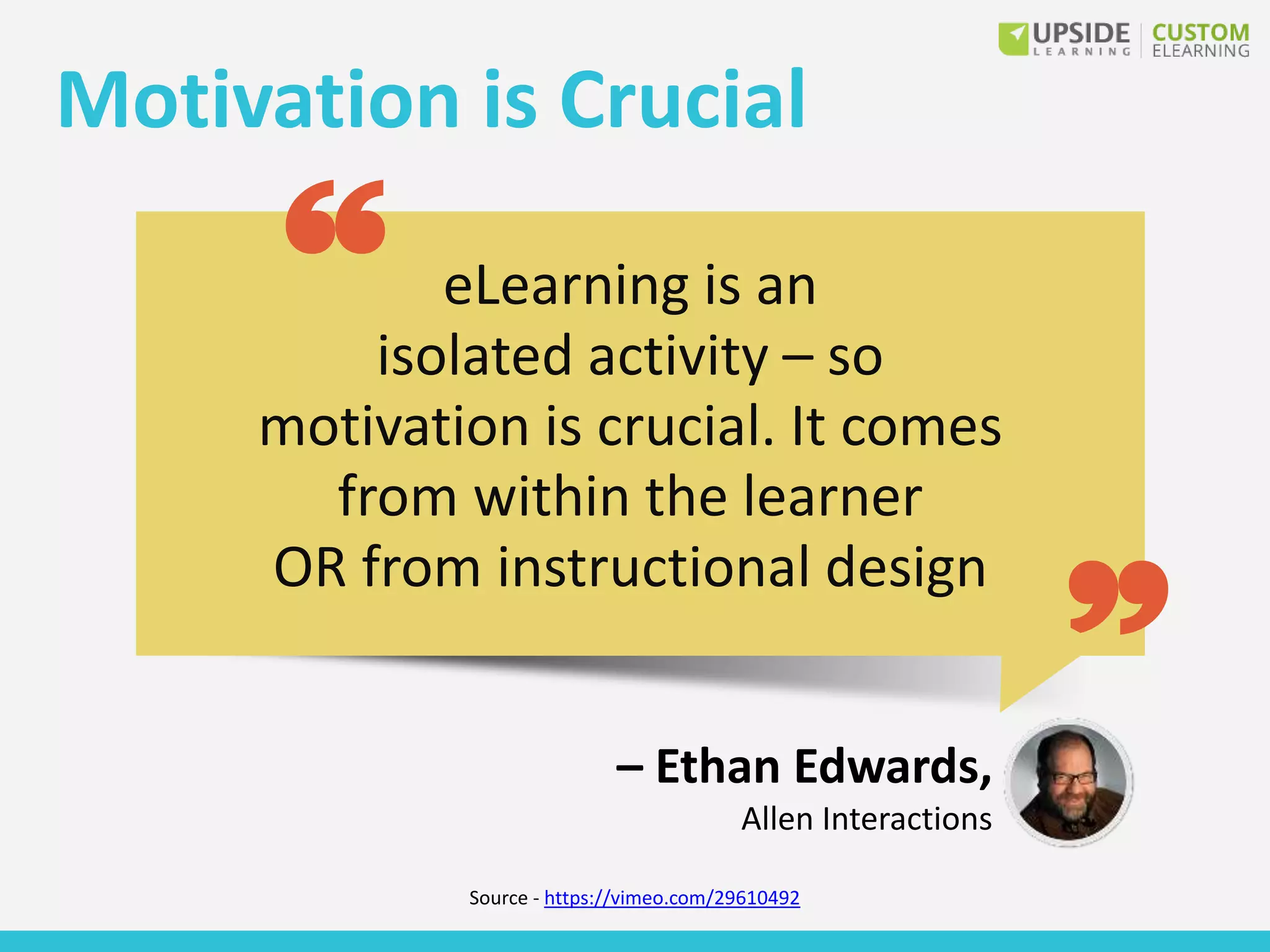 Motivation is Crucial
– Ethan Edwards,
Allen Interactions
Source - https://vimeo.com/29610492
eLearning is an
isolated activity – so
motivation is crucial. It comes
from within the learner
OR from instructional design
 