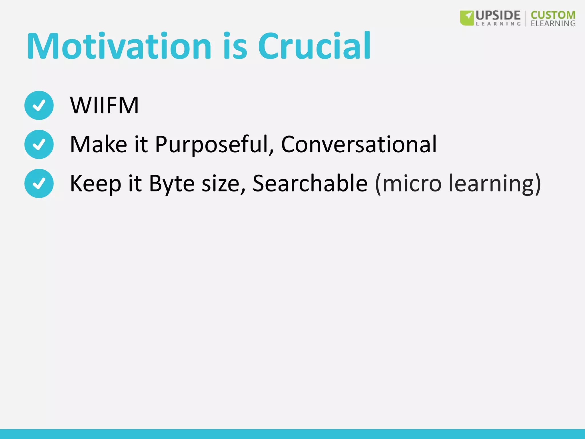 Motivation is Crucial
WIIFM
Make it Purposeful, Conversational
Keep it Byte size, Searchable (micro learning)
 