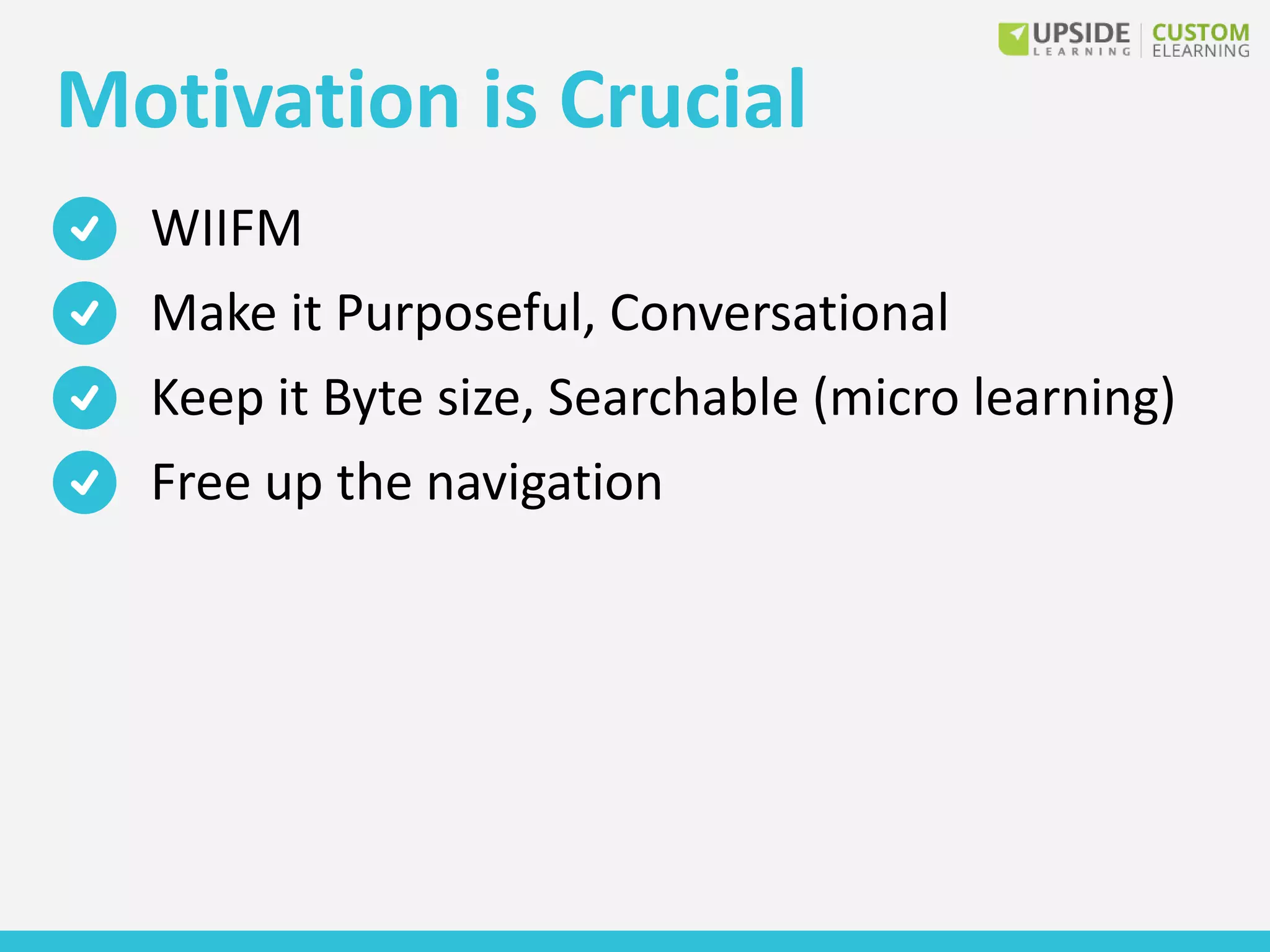 Motivation is Crucial
WIIFM
Make it Purposeful, Conversational
Keep it Byte size, Searchable (micro learning)
Free up the navigation
 