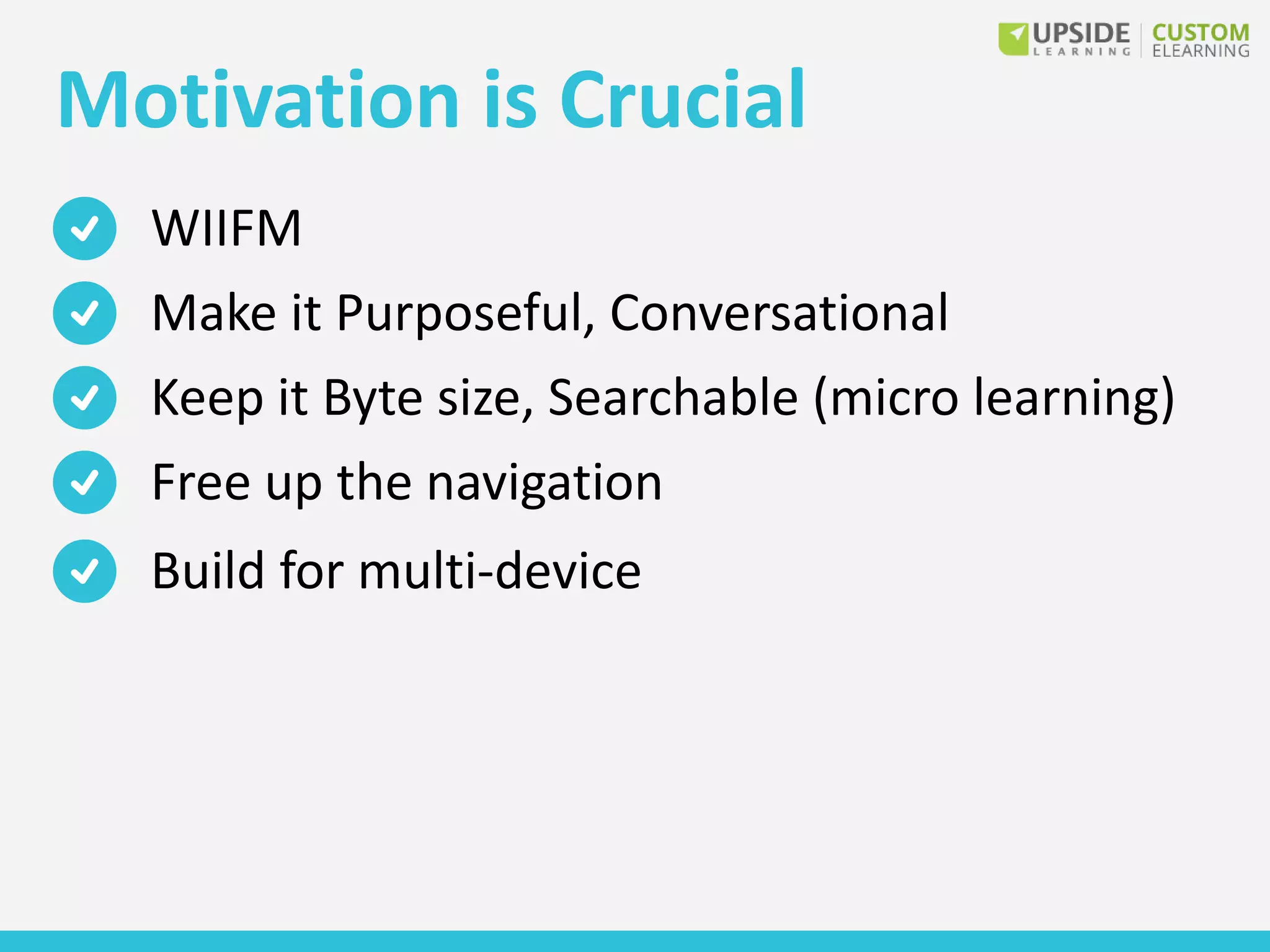 Motivation is Crucial
WIIFM
Make it Purposeful, Conversational
Keep it Byte size, Searchable (micro learning)
Free up the navigation
Build for multi-device
 