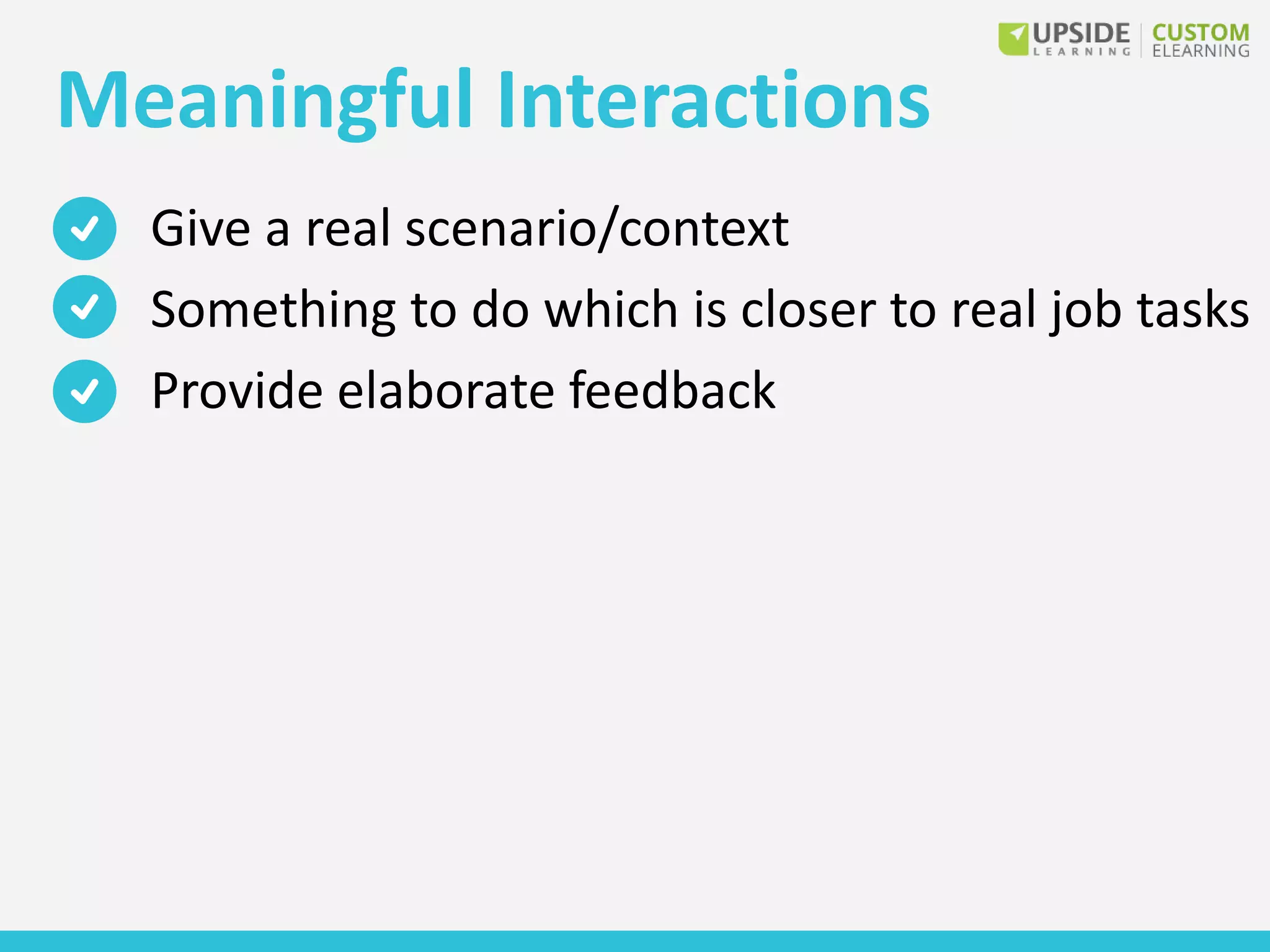 Meaningful Interactions
Give a real scenario/context
Something to do which is closer to real job tasks
Provide elaborate feedback
 
