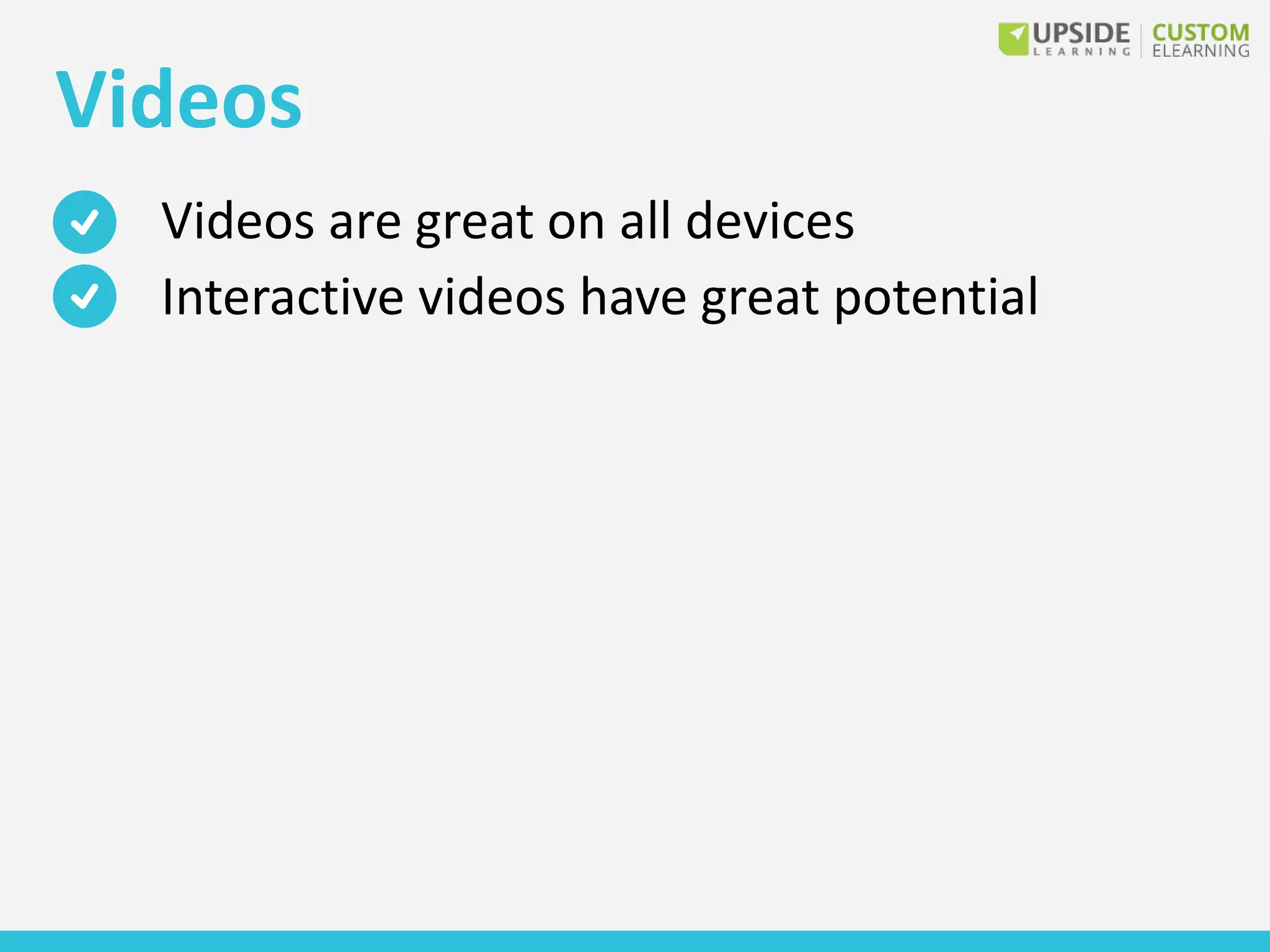 Videos
Videos are great on all devices
Interactive videos have great potential
 