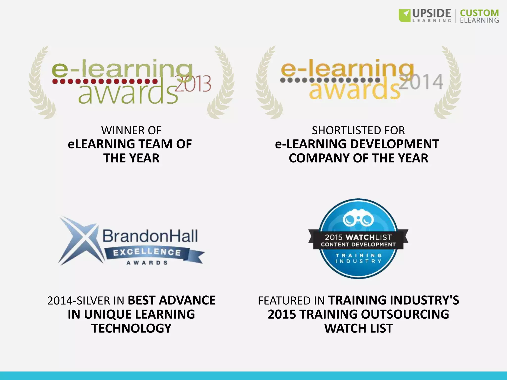 WINNER OF
eLEARNING TEAM OF
THE YEAR
SHORTLISTED FOR
e-LEARNING DEVELOPMENT
COMPANY OF THE YEAR
FEATURED IN TRAINING INDUSTRY'S
2015 TRAINING OUTSOURCING
WATCH LIST
2014-SILVER IN BEST ADVANCE
IN UNIQUE LEARNING
TECHNOLOGY
 