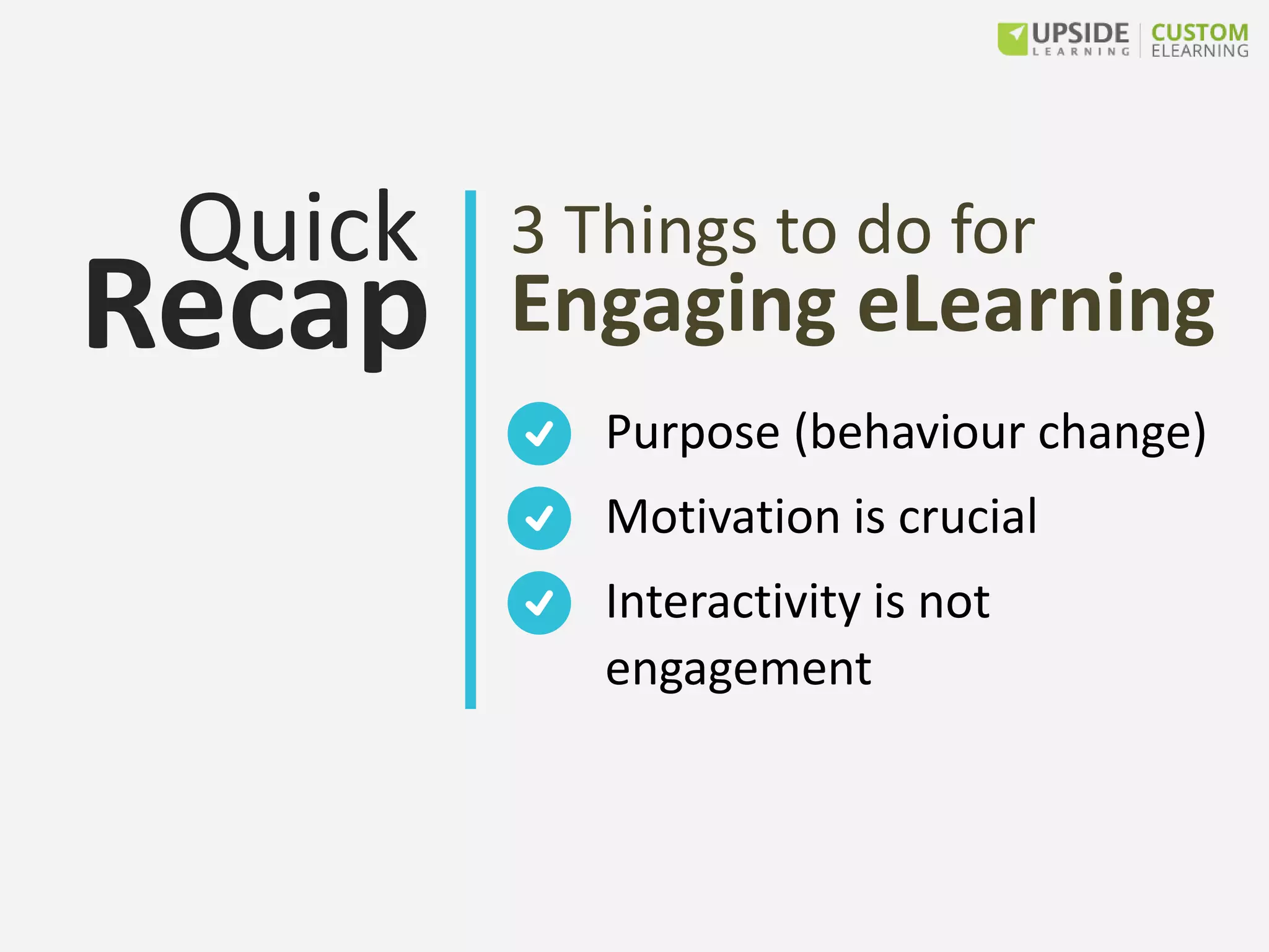 3 Things to do for
Engaging eLearning
Purpose (behaviour change)
Motivation is crucial
Interactivity is not
engagement
Quick
Recap
 