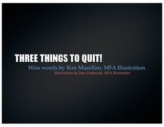 THREE	 THINGS	 TO	 QUIT!
Illustrations by Jime Grabowski, MFA Illustration
Wise words by Ron Mazellan, MFA Illustration
 