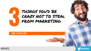 MIKE -TAYLOR .ORG
#CNYATD @tmiket
THINGS YOU’D BE
CRAZY NOT TO STEAl
FROM MARKETING
3
 