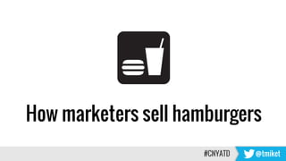 How marketers sell hamburgers
#CNYATD @tmiket
 